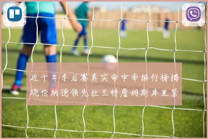 近十年季后赛真实命中率排行榜揭晓伦纳德领先杜兰特詹姆斯库里紧随其后