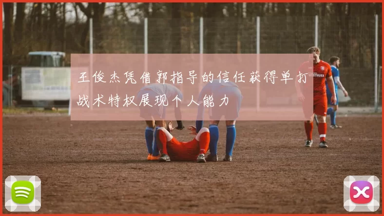 王俊杰凭借郭指导的信任获得单打战术特权展现个人能力