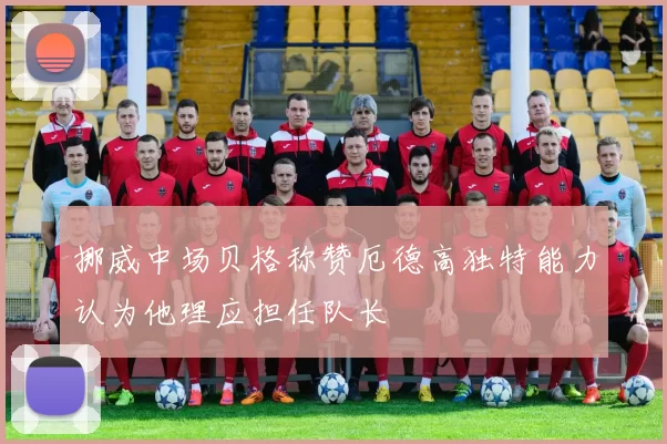 挪威中场贝格称赞厄德高独特能力认为他理应担任队长