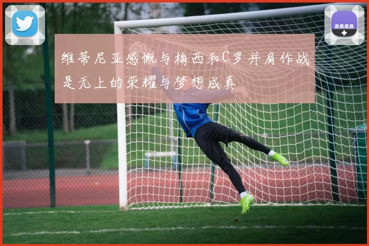 维蒂尼亚感慨与梅西和C罗并肩作战是无上的荣耀与梦想成真