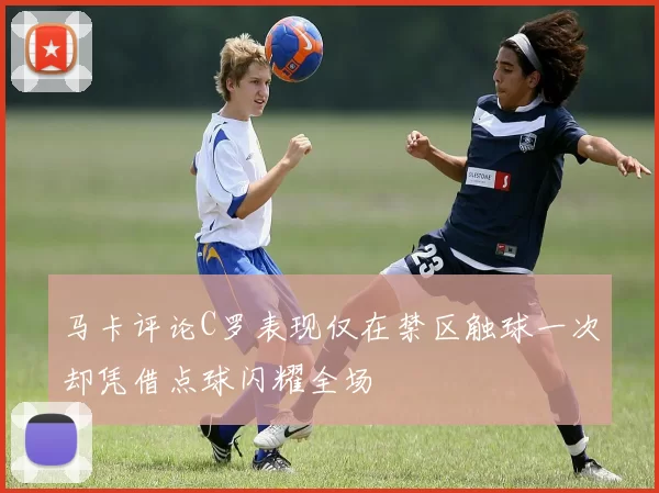 马卡评论C罗表现仅在禁区触球一次却凭借点球闪耀全场