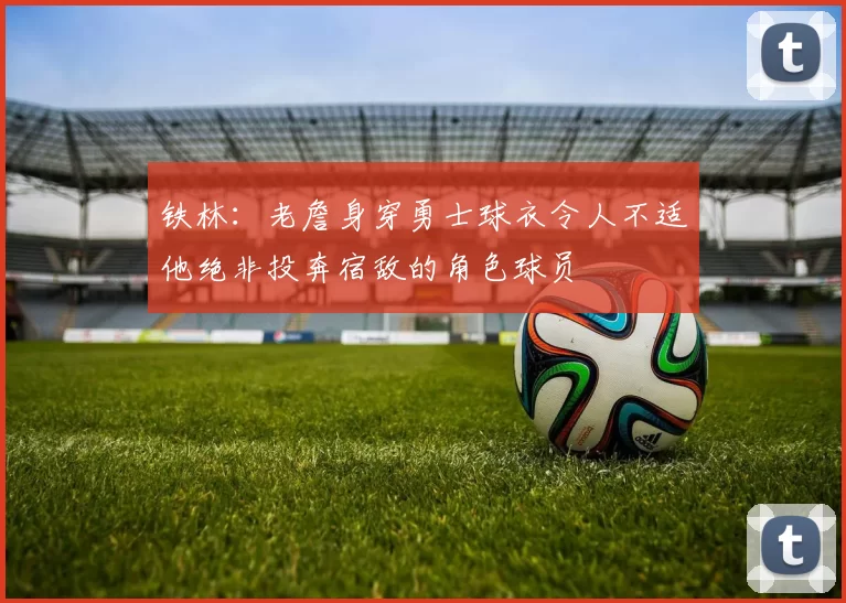铁林：老詹身穿勇士球衣令人不适他绝非投奔宿敌的角色球员