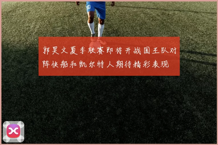 郭昊文夏季联赛即将开战国王队对阵快船和凯尔特人期待精彩表现