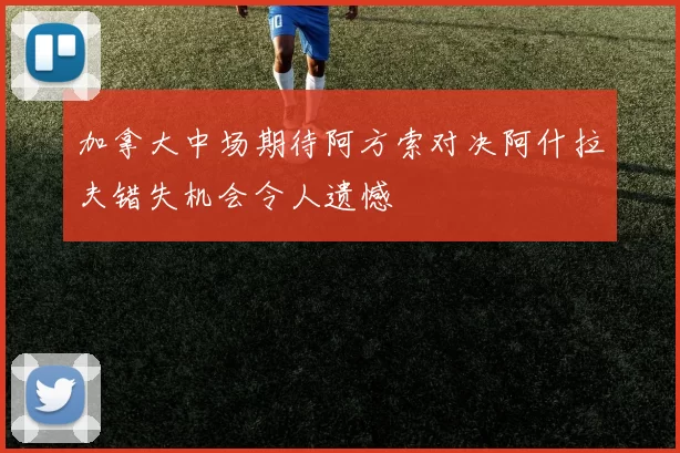 加拿大中场期待阿方索对决阿什拉夫错失机会令人遗憾