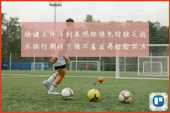 杨健点评马刺表现称领先时缺乏战术执行期待下场不落后再检验实力